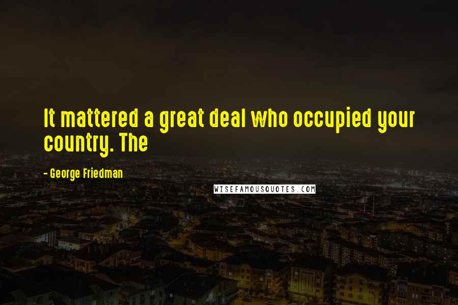 George Friedman Quotes: It mattered a great deal who occupied your country. The