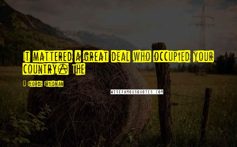 George Friedman Quotes: It mattered a great deal who occupied your country. The