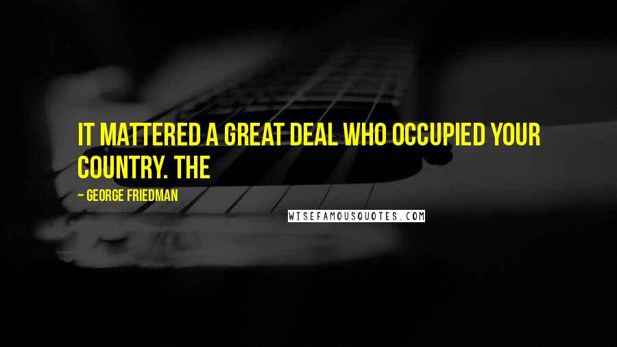 George Friedman Quotes: It mattered a great deal who occupied your country. The