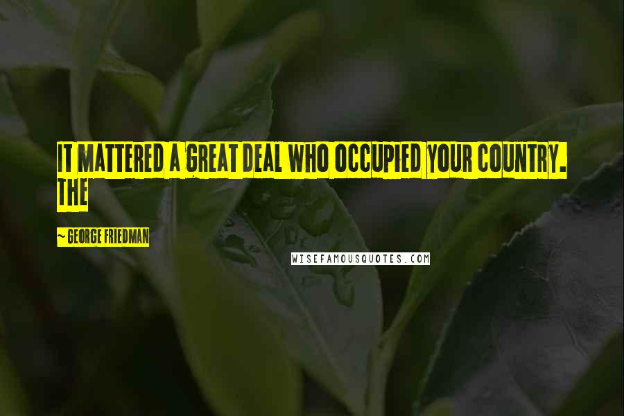 George Friedman Quotes: It mattered a great deal who occupied your country. The