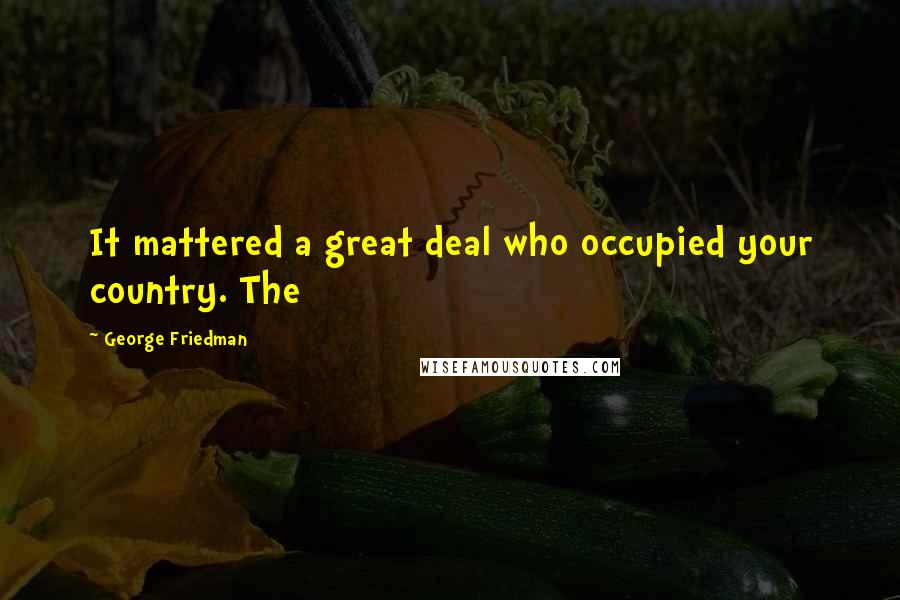 George Friedman Quotes: It mattered a great deal who occupied your country. The