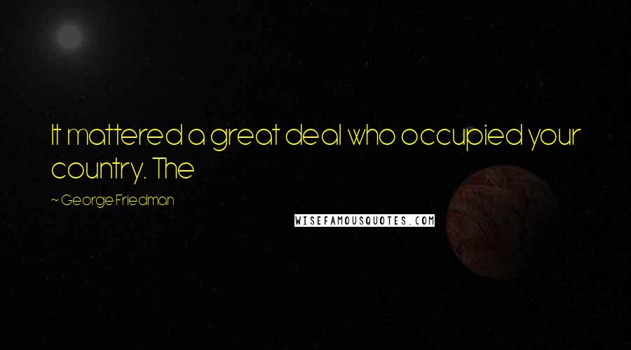 George Friedman Quotes: It mattered a great deal who occupied your country. The