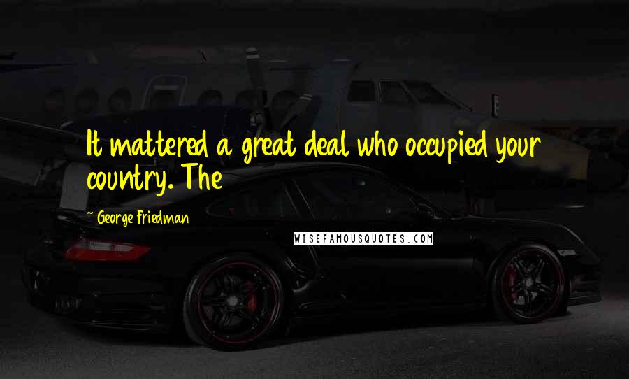 George Friedman Quotes: It mattered a great deal who occupied your country. The