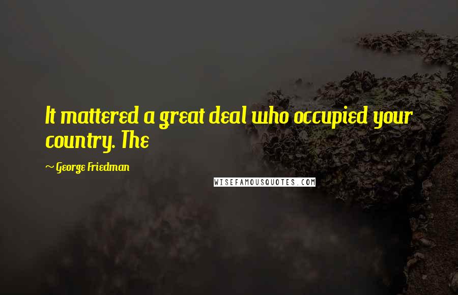 George Friedman Quotes: It mattered a great deal who occupied your country. The