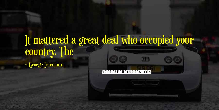 George Friedman Quotes: It mattered a great deal who occupied your country. The