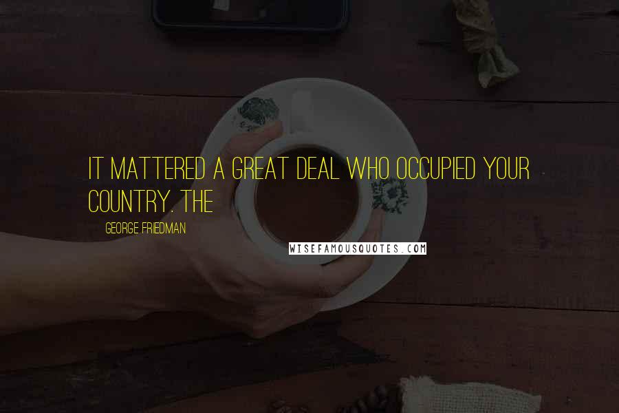 George Friedman Quotes: It mattered a great deal who occupied your country. The