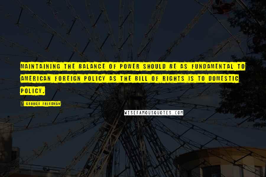 George Friedman Quotes: Maintaining the balance of power should be as fundamental to American foreign policy as the Bill of Rights is to domestic policy.