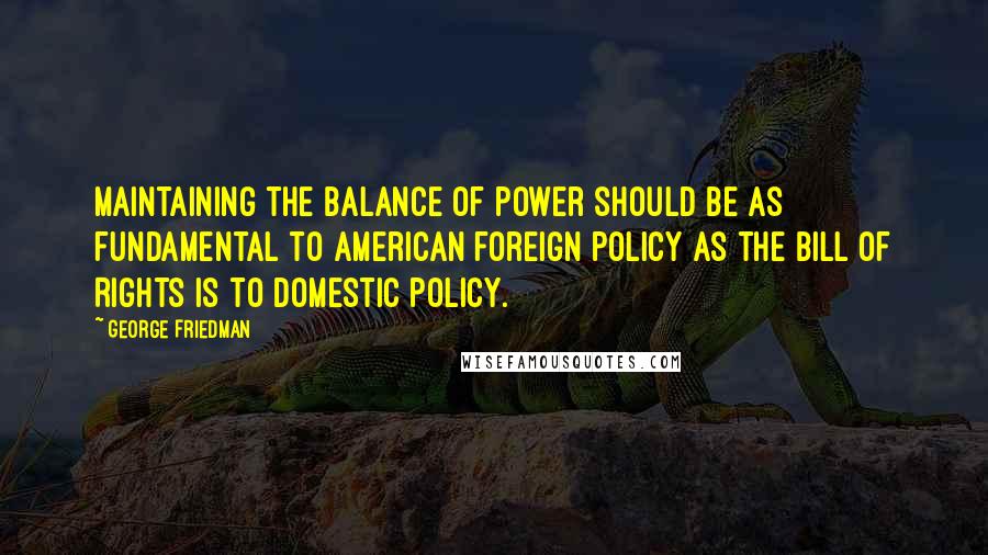 George Friedman Quotes: Maintaining the balance of power should be as fundamental to American foreign policy as the Bill of Rights is to domestic policy.