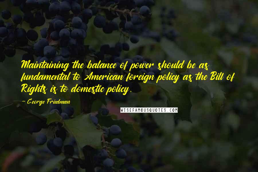 George Friedman Quotes: Maintaining the balance of power should be as fundamental to American foreign policy as the Bill of Rights is to domestic policy.