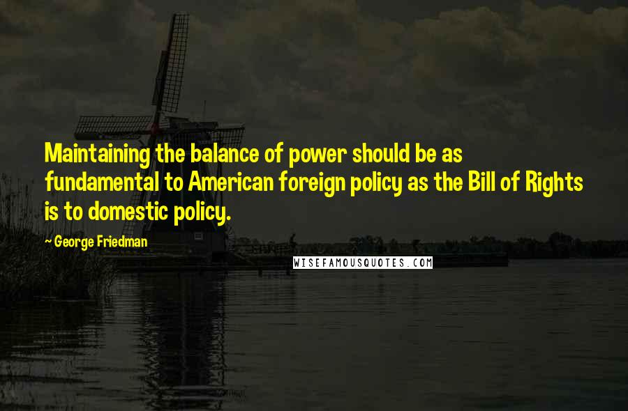 George Friedman Quotes: Maintaining the balance of power should be as fundamental to American foreign policy as the Bill of Rights is to domestic policy.