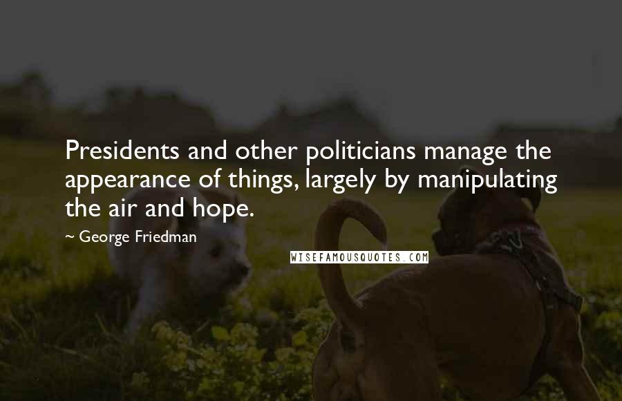 George Friedman Quotes: Presidents and other politicians manage the appearance of things, largely by manipulating the air and hope.