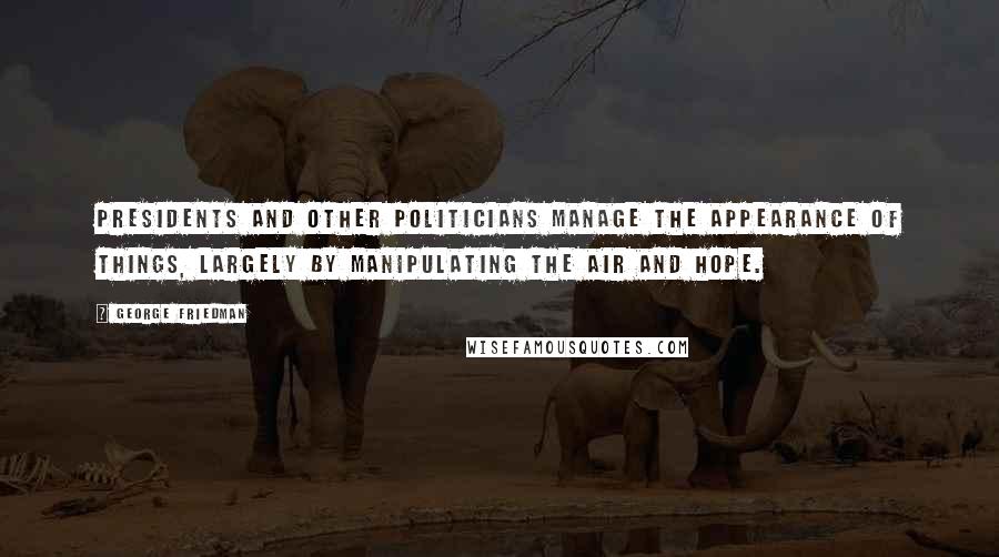 George Friedman Quotes: Presidents and other politicians manage the appearance of things, largely by manipulating the air and hope.