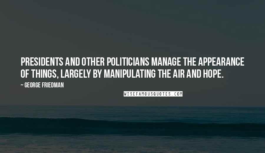 George Friedman Quotes: Presidents and other politicians manage the appearance of things, largely by manipulating the air and hope.