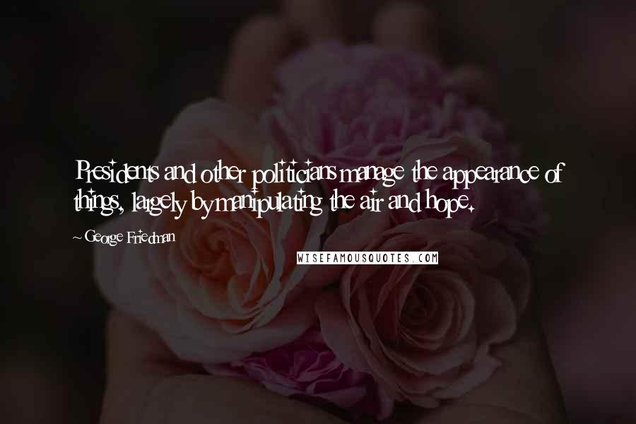 George Friedman Quotes: Presidents and other politicians manage the appearance of things, largely by manipulating the air and hope.