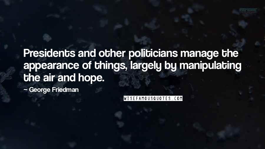 George Friedman Quotes: Presidents and other politicians manage the appearance of things, largely by manipulating the air and hope.