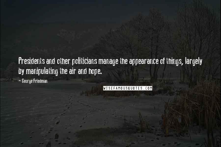 George Friedman Quotes: Presidents and other politicians manage the appearance of things, largely by manipulating the air and hope.