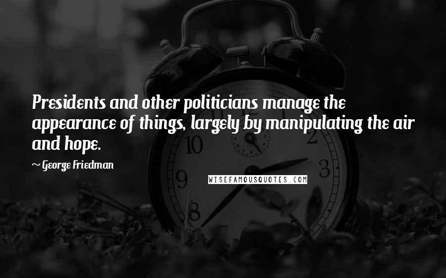 George Friedman Quotes: Presidents and other politicians manage the appearance of things, largely by manipulating the air and hope.