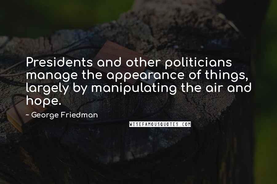 George Friedman Quotes: Presidents and other politicians manage the appearance of things, largely by manipulating the air and hope.