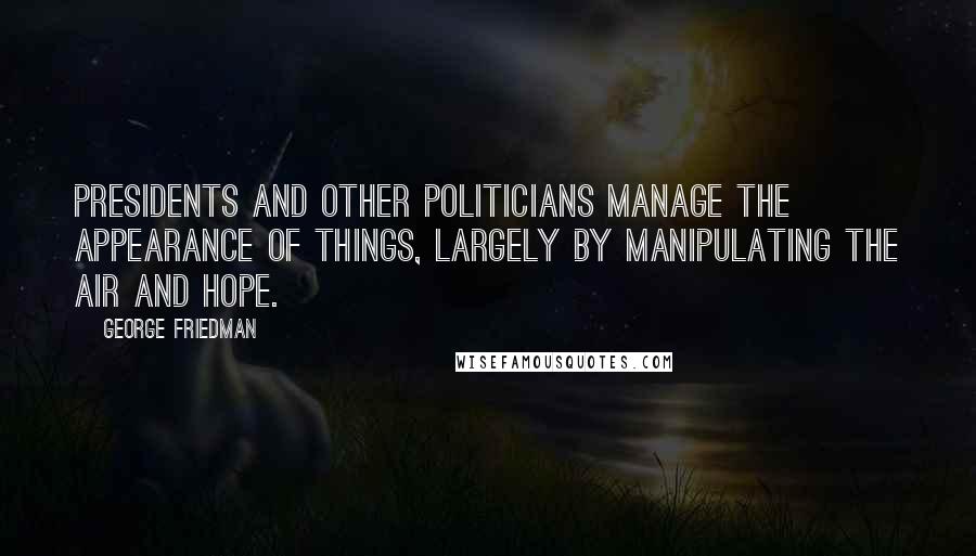 George Friedman Quotes: Presidents and other politicians manage the appearance of things, largely by manipulating the air and hope.