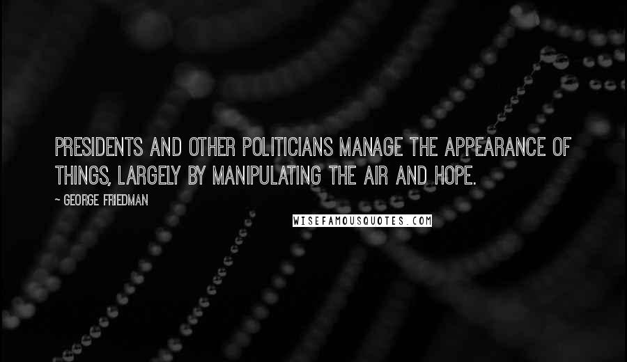 George Friedman Quotes: Presidents and other politicians manage the appearance of things, largely by manipulating the air and hope.