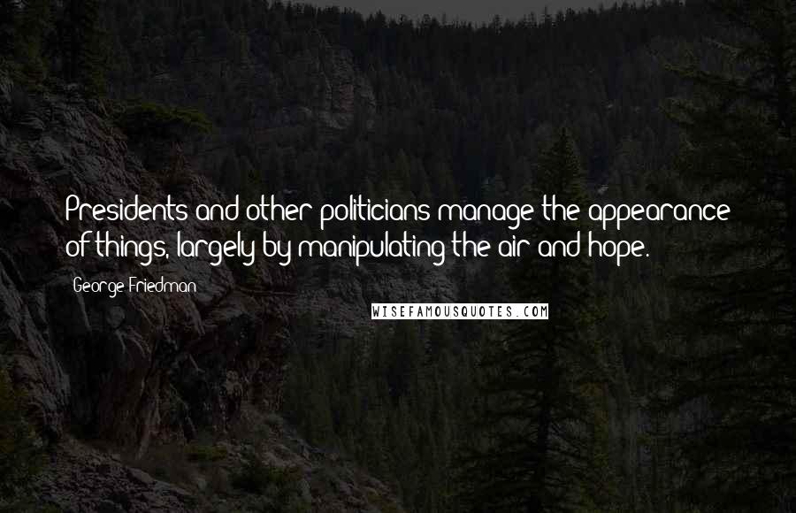 George Friedman Quotes: Presidents and other politicians manage the appearance of things, largely by manipulating the air and hope.