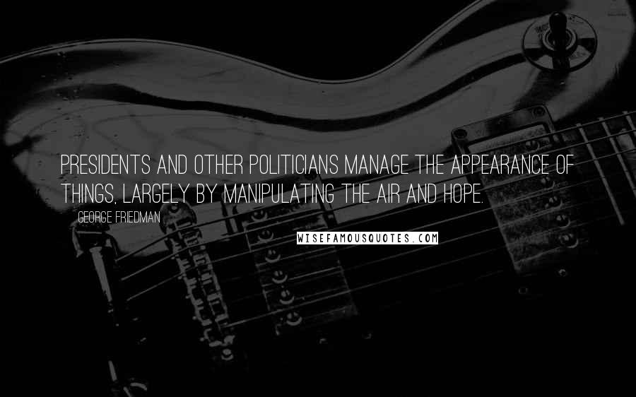 George Friedman Quotes: Presidents and other politicians manage the appearance of things, largely by manipulating the air and hope.