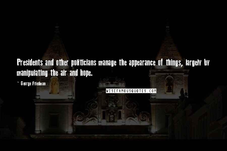 George Friedman Quotes: Presidents and other politicians manage the appearance of things, largely by manipulating the air and hope.