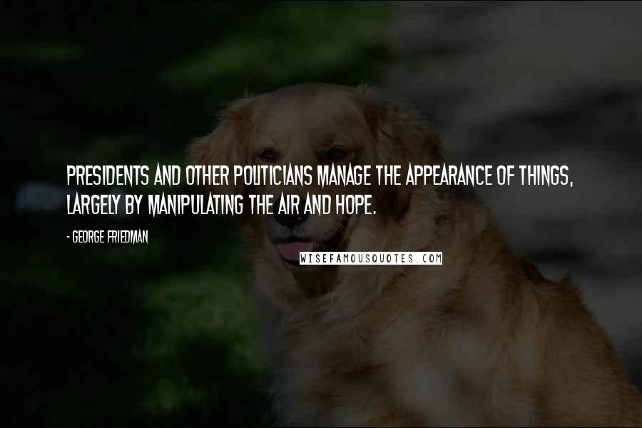 George Friedman Quotes: Presidents and other politicians manage the appearance of things, largely by manipulating the air and hope.