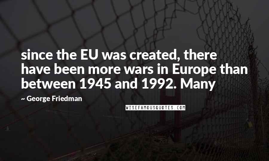 George Friedman Quotes: since the EU was created, there have been more wars in Europe than between 1945 and 1992. Many