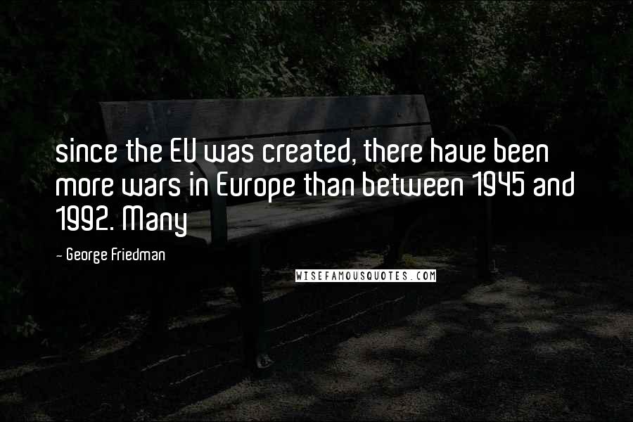 George Friedman Quotes: since the EU was created, there have been more wars in Europe than between 1945 and 1992. Many