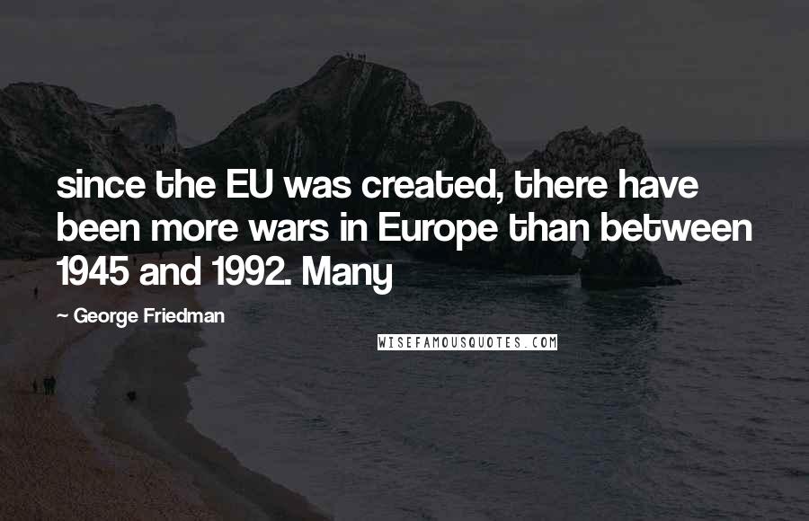 George Friedman Quotes: since the EU was created, there have been more wars in Europe than between 1945 and 1992. Many