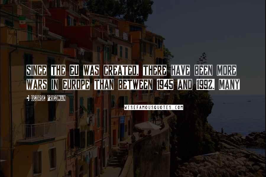 George Friedman Quotes: since the EU was created, there have been more wars in Europe than between 1945 and 1992. Many