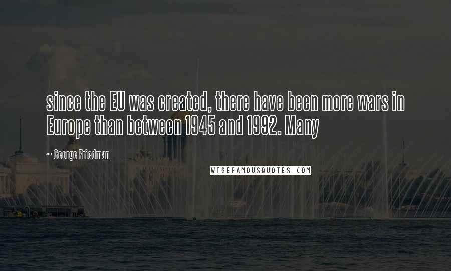 George Friedman Quotes: since the EU was created, there have been more wars in Europe than between 1945 and 1992. Many