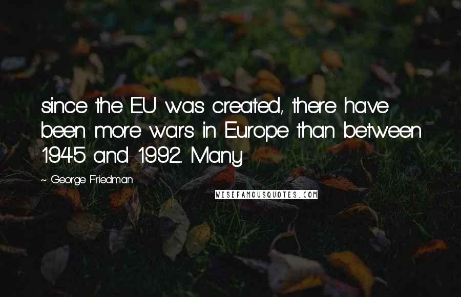 George Friedman Quotes: since the EU was created, there have been more wars in Europe than between 1945 and 1992. Many