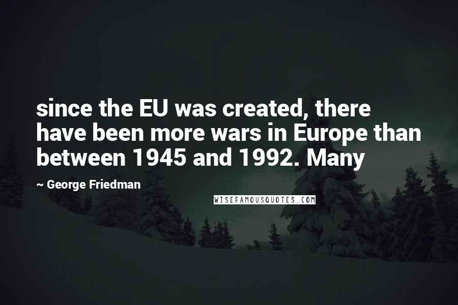 George Friedman Quotes: since the EU was created, there have been more wars in Europe than between 1945 and 1992. Many