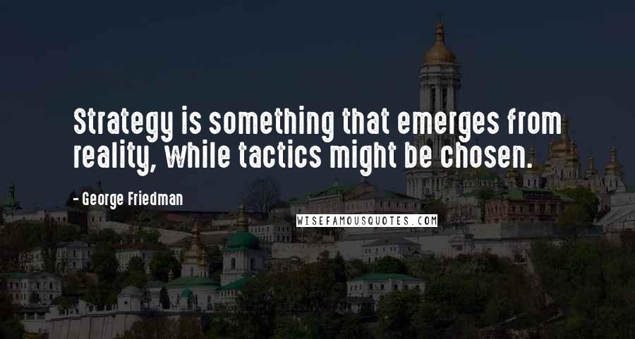 George Friedman Quotes: Strategy is something that emerges from reality, while tactics might be chosen.