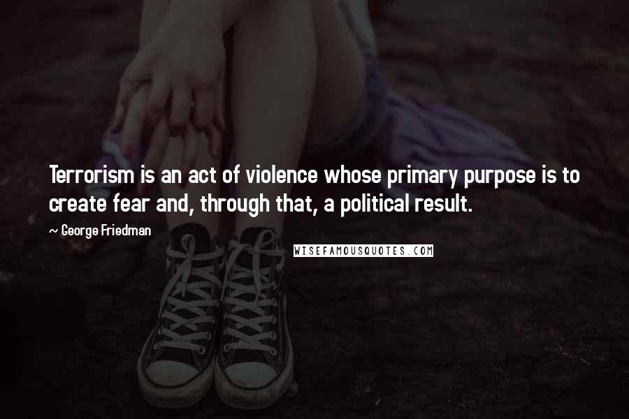 George Friedman Quotes: Terrorism is an act of violence whose primary purpose is to create fear and, through that, a political result.