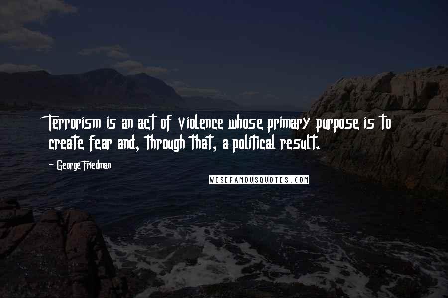 George Friedman Quotes: Terrorism is an act of violence whose primary purpose is to create fear and, through that, a political result.