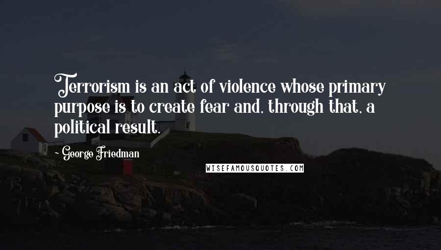 George Friedman Quotes: Terrorism is an act of violence whose primary purpose is to create fear and, through that, a political result.