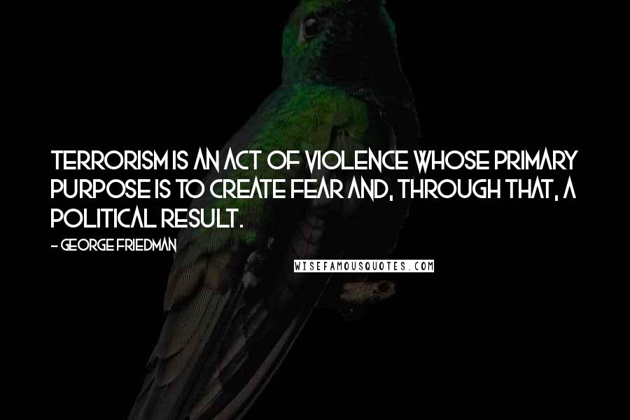 George Friedman Quotes: Terrorism is an act of violence whose primary purpose is to create fear and, through that, a political result.