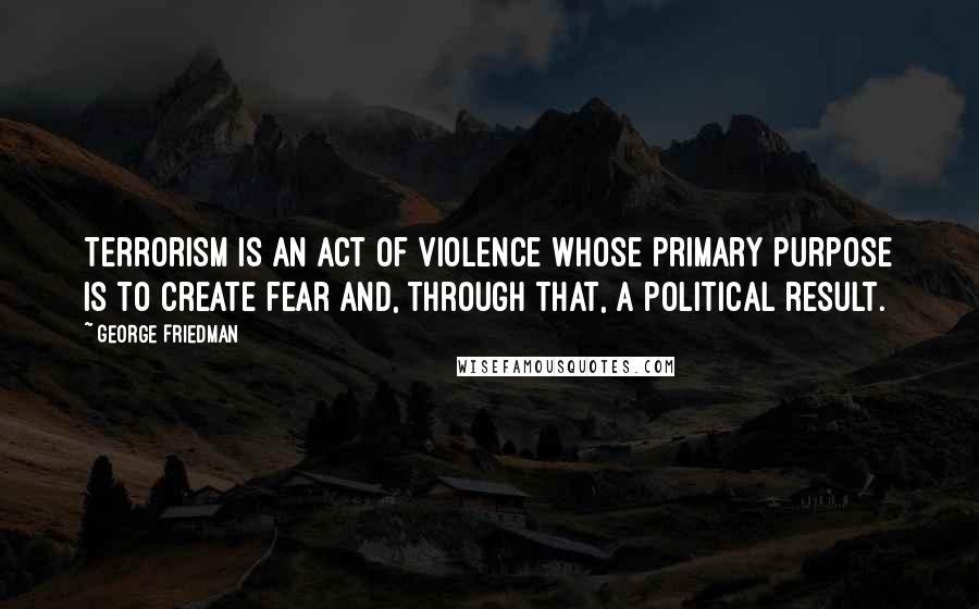 George Friedman Quotes: Terrorism is an act of violence whose primary purpose is to create fear and, through that, a political result.