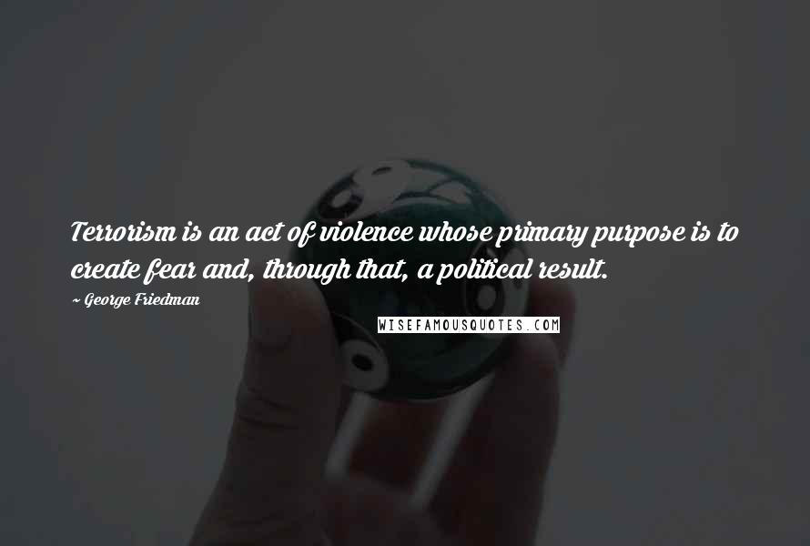 George Friedman Quotes: Terrorism is an act of violence whose primary purpose is to create fear and, through that, a political result.