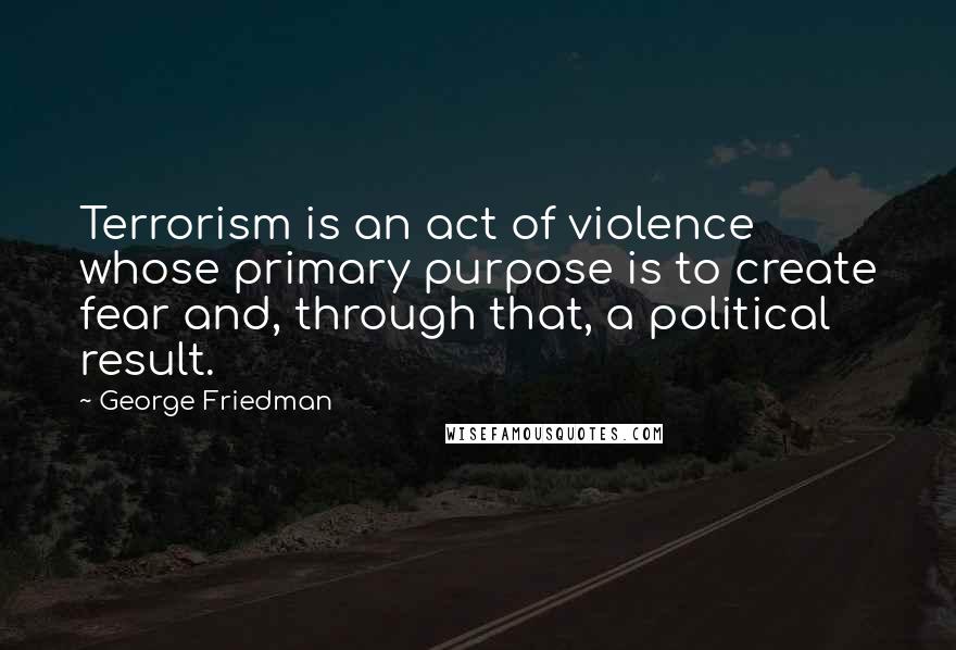 George Friedman Quotes: Terrorism is an act of violence whose primary purpose is to create fear and, through that, a political result.