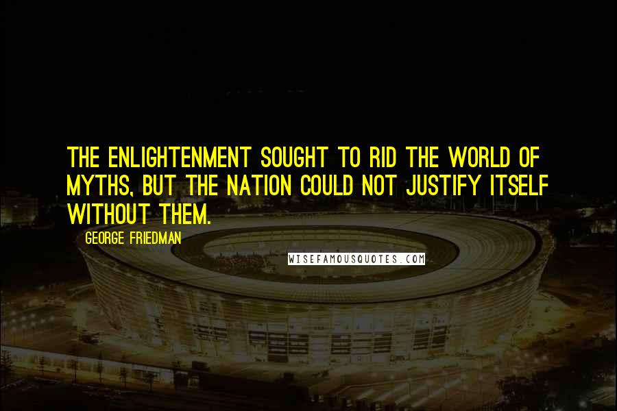 George Friedman Quotes: The Enlightenment sought to rid the world of myths, but the nation could not justify itself without them.