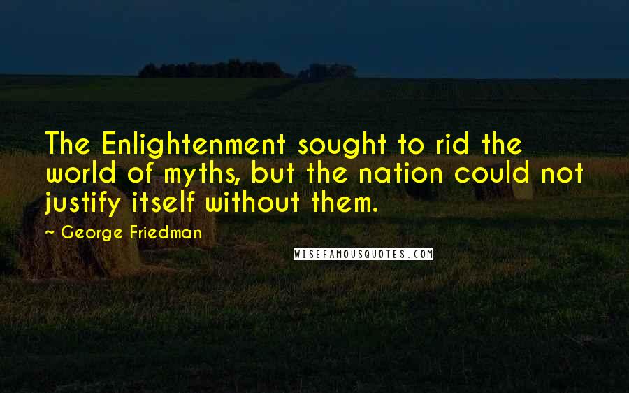 George Friedman Quotes: The Enlightenment sought to rid the world of myths, but the nation could not justify itself without them.