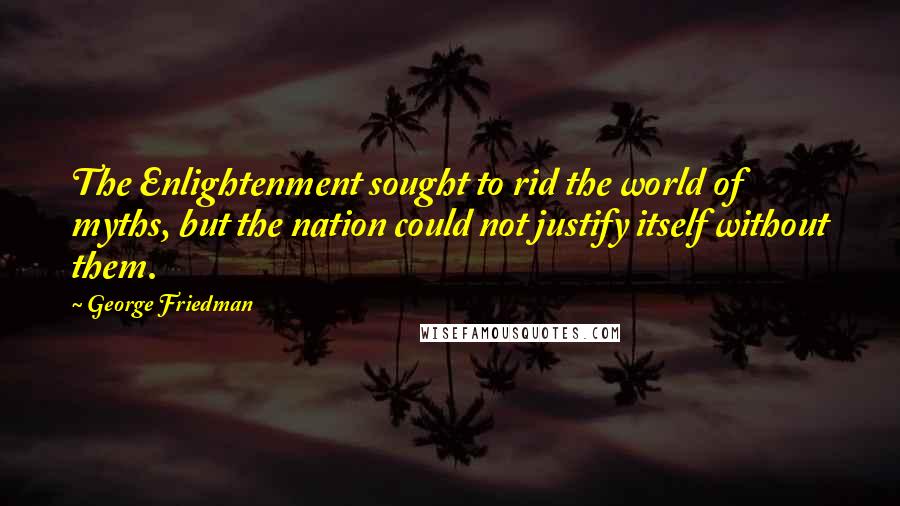 George Friedman Quotes: The Enlightenment sought to rid the world of myths, but the nation could not justify itself without them.