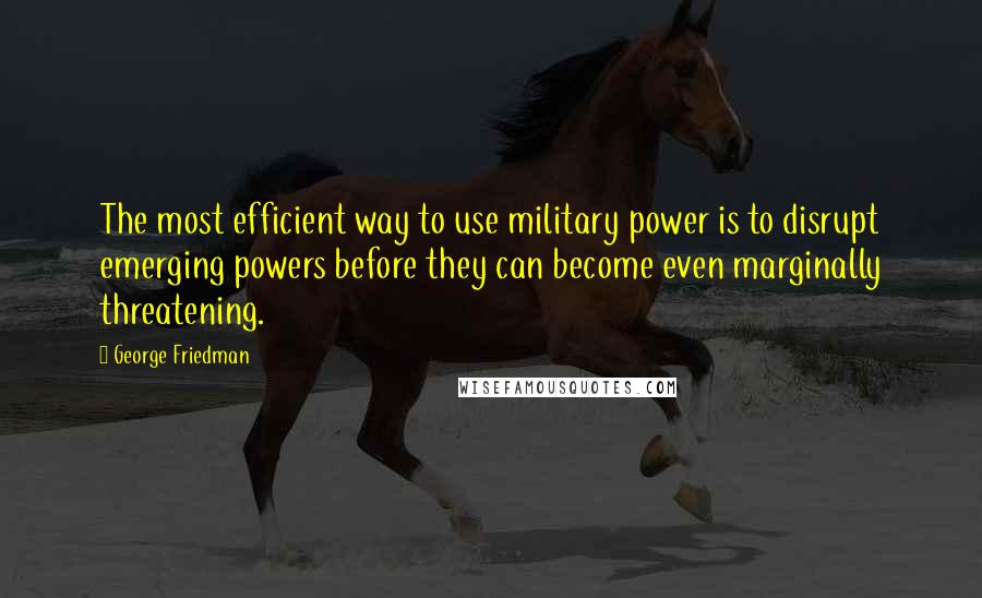 George Friedman Quotes: The most efficient way to use military power is to disrupt emerging powers before they can become even marginally threatening.