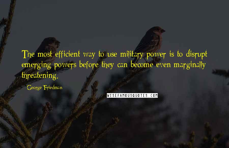 George Friedman Quotes: The most efficient way to use military power is to disrupt emerging powers before they can become even marginally threatening.