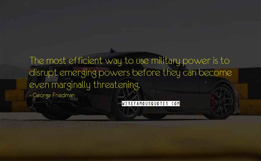 George Friedman Quotes: The most efficient way to use military power is to disrupt emerging powers before they can become even marginally threatening.