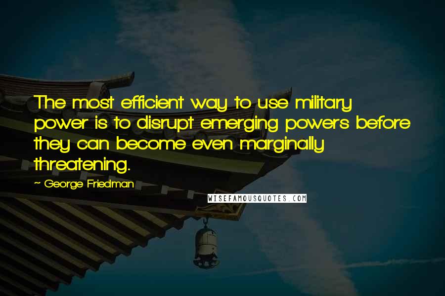 George Friedman Quotes: The most efficient way to use military power is to disrupt emerging powers before they can become even marginally threatening.